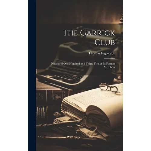 The Garrick Club: Notices of One Hundred and Thirty-Five of Its Former Members