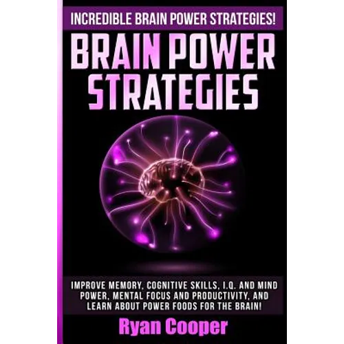 Brain Power Strategies: Improve Memory, Cognitive Skills, I.Q. And Mind Power, Mental Focus And Productivity, And Learn About Power Foods For The Brai