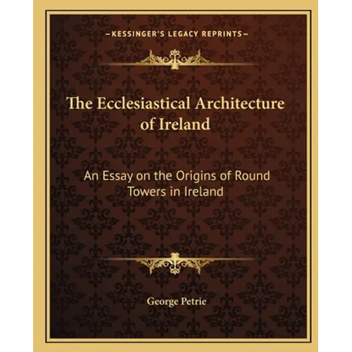 The Ecclesiastical Architecture of Ireland: An Essay on the Origins of Round Towers in Ireland