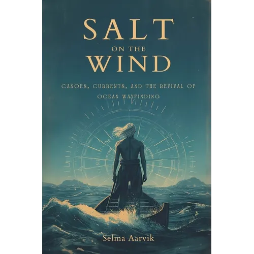 Salt on the Wind: Canoes, Currents, and the Revival of Ocean Wayfinding (The stories of the navigators and canoe builders bringing back ocean voyaging