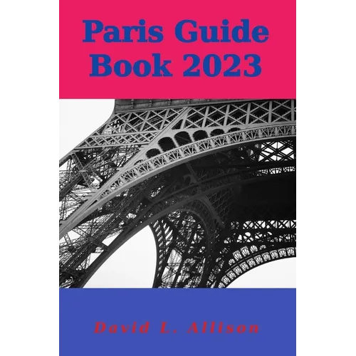 Paris Guide Book 2023: Your Ultimate Guide to Embracing the City of Lights