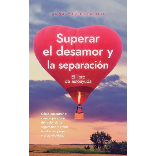 Superar el desamor y la separación: El libro de autoayuda: Cómo encontrar el camino para salir del dolor de la separación y entrar en el amor propio y