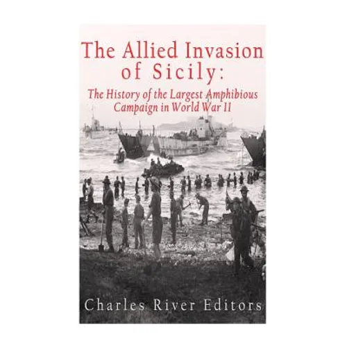 The Allied Invasion of Sicily: The History of the Largest Amphibious Campaign of World War II