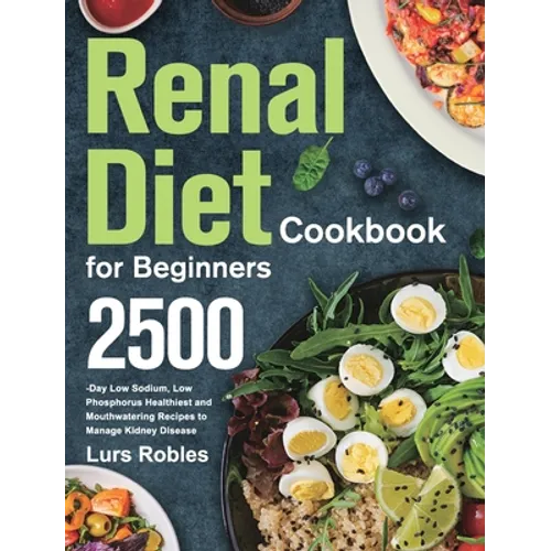 Renal Diet Cookbook for Beginners: 2500-Day Low Sodium, Low Phosphorus Healthiest and Mouthwatering Recipes to Manage Kidney Disease