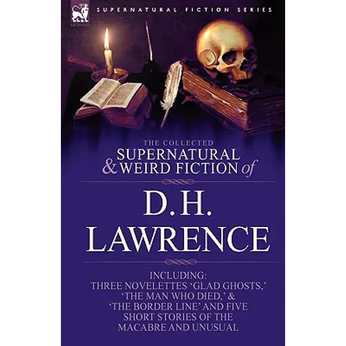 The Collected Supernatural and Weird Fiction of D. H. Lawrence-Three Novelettes-'Glad Ghosts, ' the Man Who Died, ' the Border Line'-And Five Short St