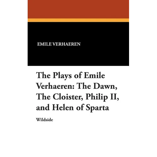 The Plays of Emile Verhaeren: The Dawn, the Cloister, Philip II, and Helen of Sparta