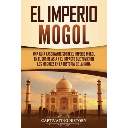 El Imperio mogol: Una guía fascinante sobre el Imperio mogol en el sur de Asia y el impacto que tuvieron los mogoles en la historia de la India