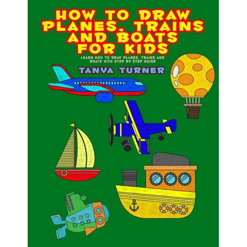 How to Draw Planes, Trains and Boats for Kids: Learn How to Draw Planes, Trains and Boats with Step by Step Guide