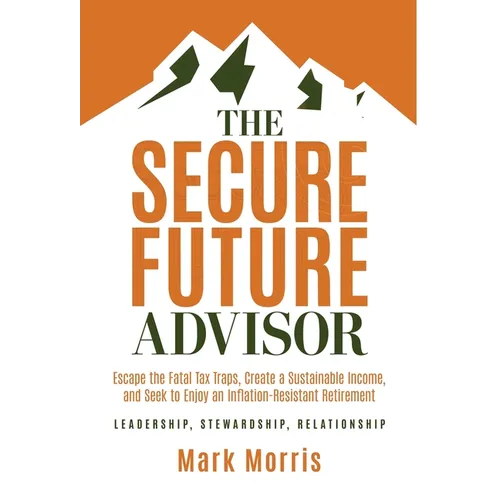 The Secure Future Advisor: Escape the Fatal Tax Traps, Create a Sustainable Income, and Seek to Enjoy an Inflation-Resistant Retirement