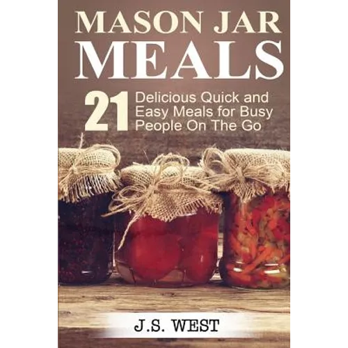 Mason Jars: Mason Jar Meals: 21 Delicious Quick and Easy Meals for Busy People On The Go