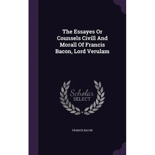 The Essayes Or Counsels Civill And Morall Of Francis Bacon, Lord Verulam