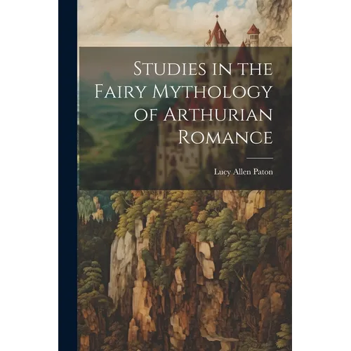 Studies in the Fairy Mythology of Arthurian Romance