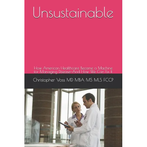 Unsustainable: How American Healthcare Became a Machine for Managing Disease-And How We Can Fix It