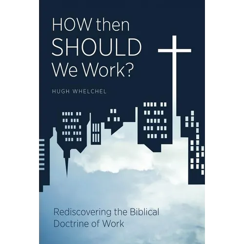 How Then Should We Work?: Rediscovering the Biblical Doctrine of Work