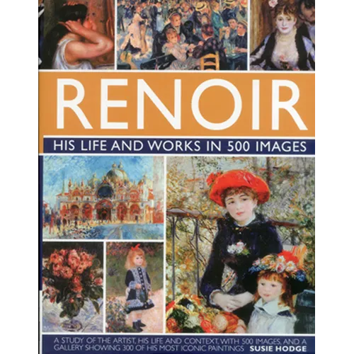 Renoir: His Life and Works in 500 Images: An Illustrated Exlporation of the Artist, His Life and Context, with a Gallery of 300 of His Greatest Works