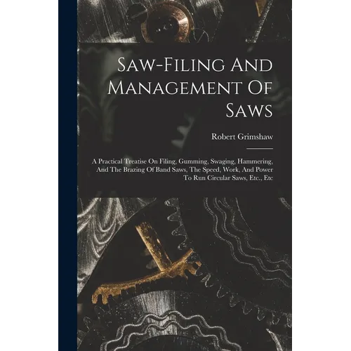 Saw-filing And Management Of Saws: A Practical Treatise On Filing, Gumming, Swaging, Hammering, And The Brazing Of Band Saws, The Speed, Work, And Pow