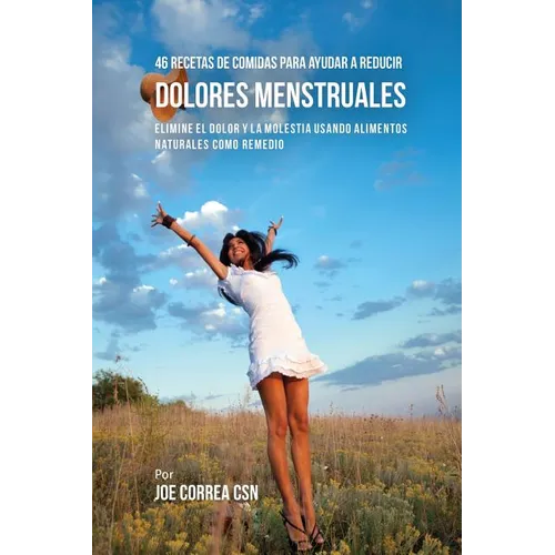 46 Recetas De Comidas Para Ayudar A Reducir Dolores Menstruales: Elimine El Dolor Y La Molestia Usando Alimentos Naturales Como Remedio