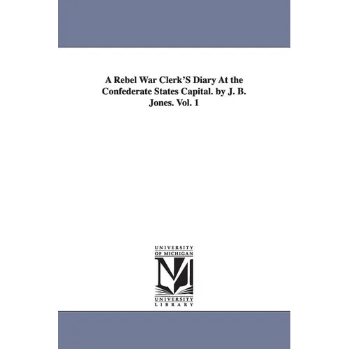 A Rebel War Clerk's Diary at the Confederate States Capital. by J. B. Jones. Vol. 1