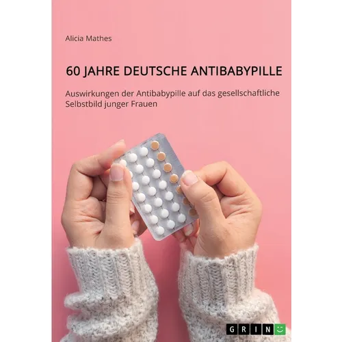 60 Jahre deutsche Antibabypille: Auswirkungen der Antibabypille auf das gesellschaftliche Selbstbild junger Frauen