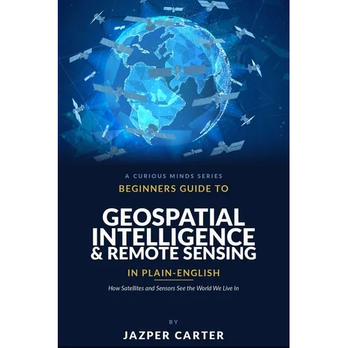 Beginners Guide to Geospatial Intelligence & Remote Sensing in Plain English: How Satellites and Sensors See the World We Live In