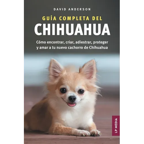 Guía Completa del Chihuahua: Cómo encontrar, criar, adiestrar, proteger y amar a tu nuevo cachorro de Chihuahua