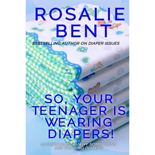 So, your teenager is wearing diapers!: Understanding why some teenagers want to wear diapers