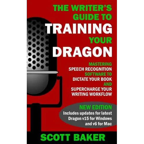 The Writer's Guide to Training Your Dragon: Using Speech Recognition Software to Dictate Your Book and Supercharge Your Writing Workflow