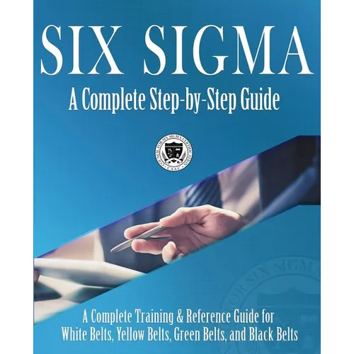 Six Sigma: A Complete Step-by-Step Guide: A Complete Training & Reference Guide for White Belts, Yellow Belts, Green Belts, and Black Belts