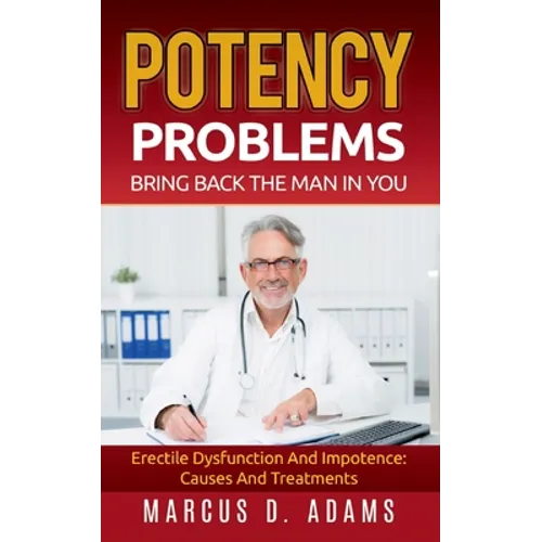 Potency Problems: Bring Back The Man In You: Erectile Dysfunction And Impotence: Causes And Treatments