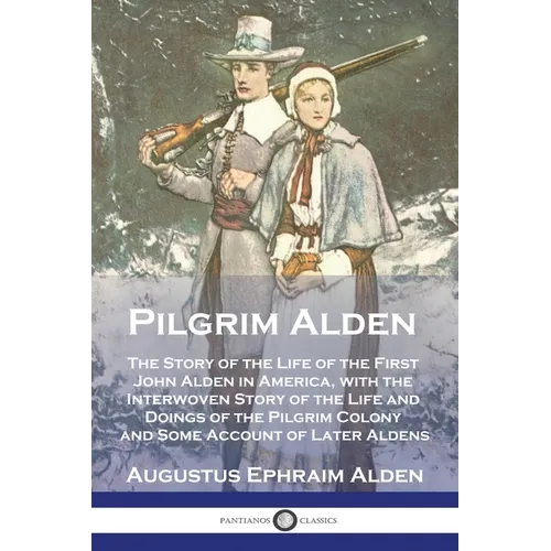 Pilgrim Alden: The Story of the Life of the First John Alden in America, with the Interwoven Story of the Life and Doings of the Pilg