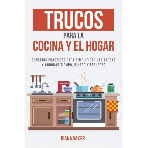 Trucos para la Cocina y el Hogar: Consejos prácticos para simplificar las tareas y ahorrar tiempo, dinero y esfuerzo