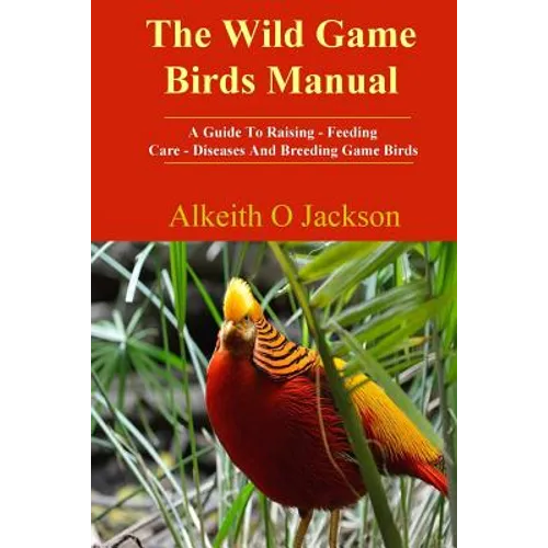The Wild Game Birds Manual: A Guide To Raising, Feeding, Care, Diseases And Breeding Game Birds