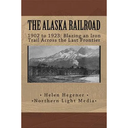 The Alaska Railroad: 1902 to 1923: Blazing an Iron Trail across the Great Land