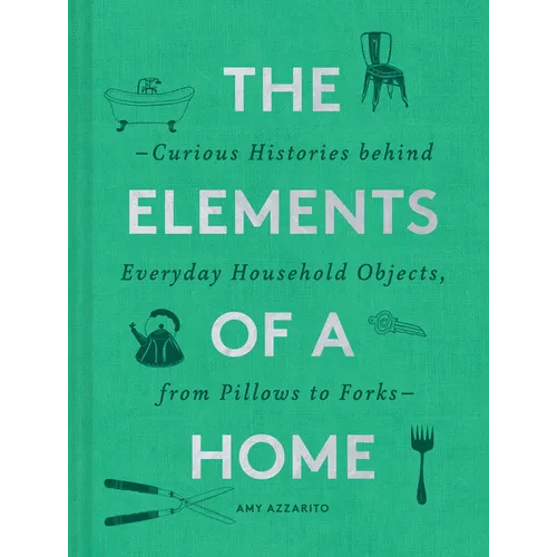 The Elements of a Home: Curious Histories Behind Everyday Household Objects, from Pillows to Forks (Home Design and Decorative Arts Book, History Buff