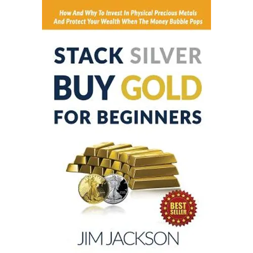 Stack Silver Buy Gold For Beginners: How And Why To Invest In Physical Precious Metals And Protect Your Wealth When The Money Bubble Pops