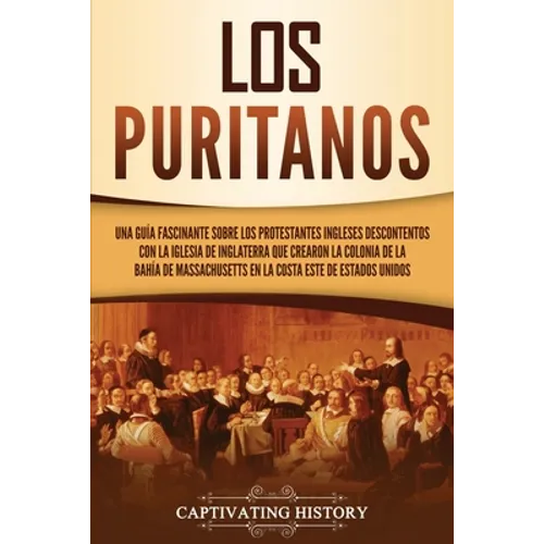 Los puritanos: Una guía fascinante sobre los protestantes ingleses descontentos con la Iglesia de Inglaterra que crearon la colonia de la bahía de Mas