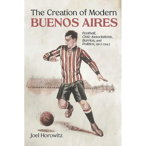 Creation of Modern Buenos Aires: Football, Civic Associations, Barrios, and Politics, 1912-1943