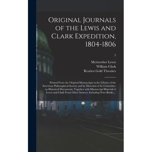 Original Journals of the Lewis and Clark Expedition, 1804-1806; Printed From the Original Manuscripts in the Library of the American Philosophical Soc