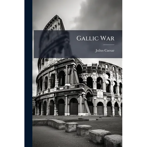 Gallic War: With a Life of Caesar, Geography and People of Gaul, History of the Military Art in Caesar's Commentaries