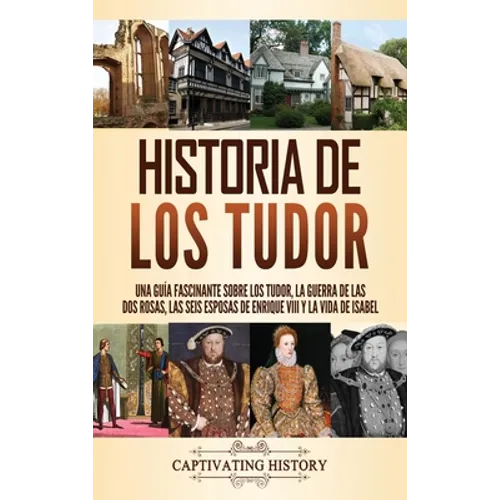 Historia de los Tudor: Una guía fascinante sobre los Tudor, la guerra de las Dos Rosas, las seis esposas de Enrique VIII y la vida de Isabel