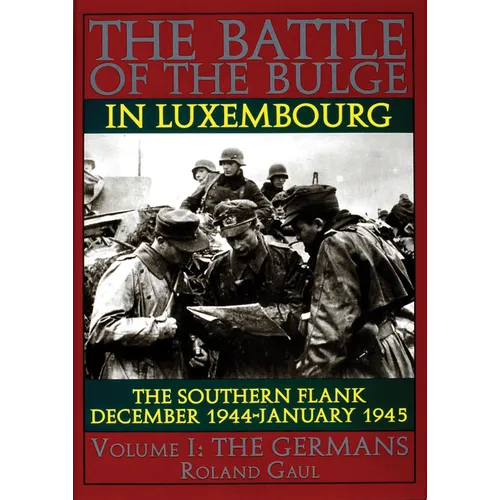 The Battle of the Bulge in Luxembourg: The Southern Flank - Dec. 1944 - Jan. 1945 Vol.I the Germans