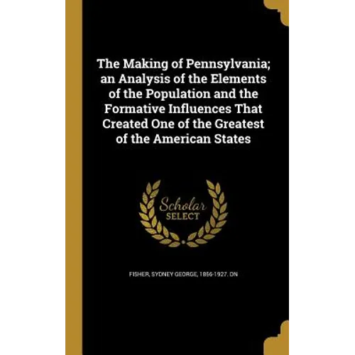 The Making of Pennsylvania; an Analysis of the Elements of the Population and the Formative Influences That Created One of the Greatest of the America