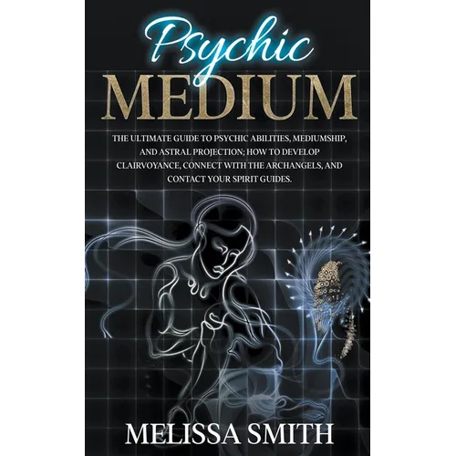 Psychic Medium: The Ultimate Guide to Psychic Abilities, Mediumship, and Astral Projection; How to Develop Clairvoyance, Connect with