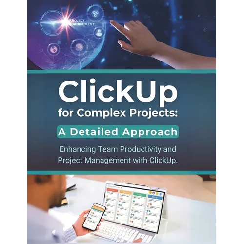 ClickUp for Complex Projects: A Detailed Approach: Enhancing Team Productivity and Project Management with ClickUp