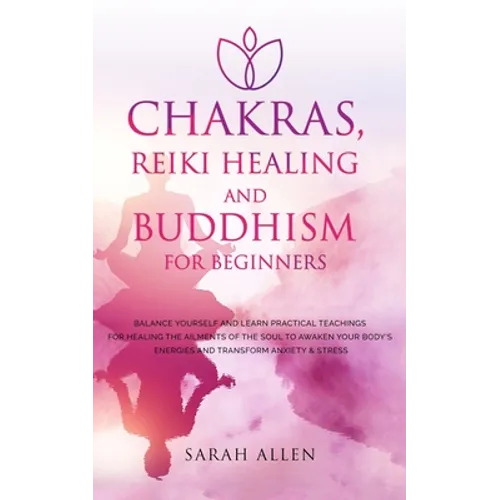 Chakras, Reiki Healing and Buddhism for Beginners: Balance Yourself and Learn Practical Teachings for Healing the Ailments of the Soul to Awaken Your