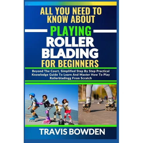 All You Need to Know about Playing Rollerblading for Beginners: Beyond The Court, Simplified Step By Step Practical Knowledge Guide To Learn And Maste