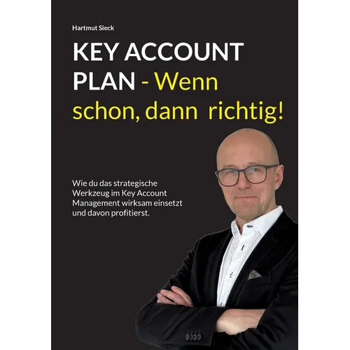 Key Account Plan - Wenn schon, dann richtig!: Wie du das strategische Werkzeug im Key Account Management wirksam einsetzt und davon profitierst.