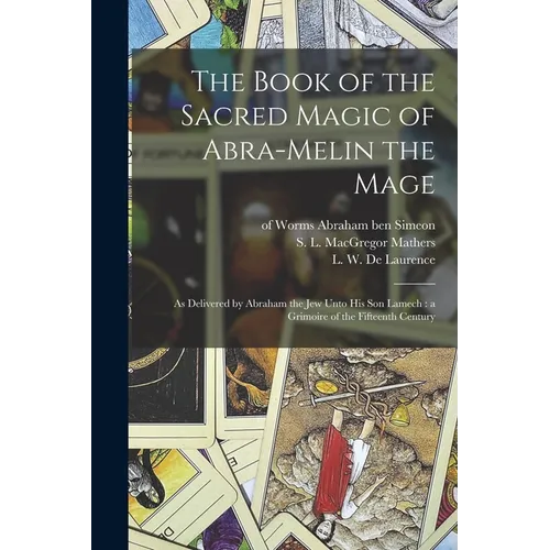 The Book of the Sacred Magic of Abra-Melin the Mage: as Delivered by Abraham the Jew Unto His Son Lamech: a Grimoire of the Fifteenth Century