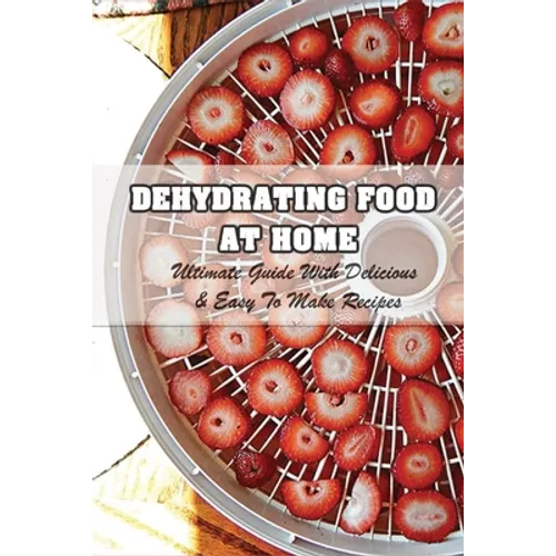 Dehydrating Food At Home: Ultimate Guide With Delicious & Easy To Make Recipes: Introduction To Food Dehydration