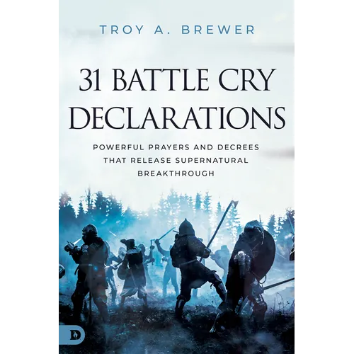 31 Battle Cry Declarations: Powerful Prayers and Decrees That Release Supernatural Breakthrough